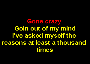 Gone crazy
Goin out of my mind

I've asked myself the
reasons at least a thousand
times