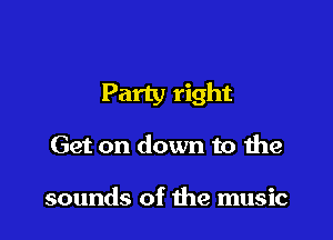 Party right

Get on down to the

sounds of the music