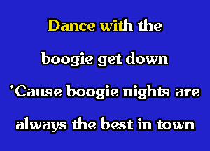 Dance with the
boogie get down
'Cause boogie nights are

always the best in town