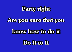 Party right

Are you sure hat you

know how to do it

Do it to it