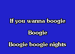 If you wanna boogie

Boogie

Boogie boogie nights