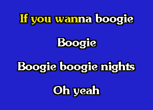 If you wanna boogie

Boogie

Boogie boogie nights
Oh yeah