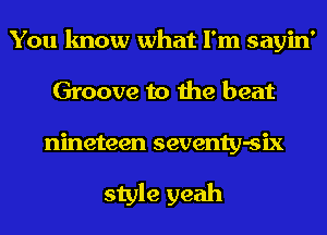 You know what I'm sayin'
Groove to the beat
nineteen seventy-six

style yeah