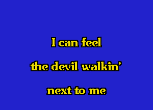 I can feel

the devil walkin'

next to me