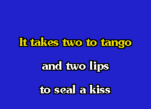 It takas two to tango

and two lips

to seal a kiss