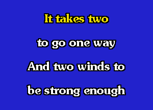 It takes two
to go one way

And two winds to

be strong enough