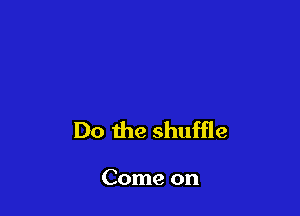 Do the shuffle

Come on