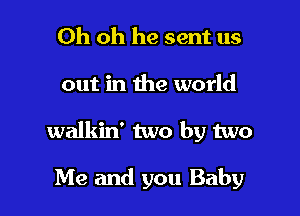 Oh oh he sent us

out in the world

walkin' two by two

Me and you Baby