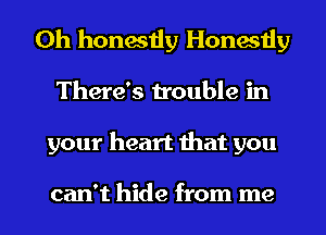 0h honestly Honestly
There's trouble in

your heart that you

can't hide from me I