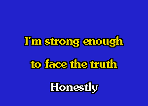 Fm strong enough

to face the truth

Honestly