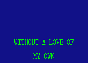 WITHOUT A LOVE OF
MY OWN