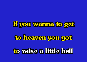 If you wanna to get

to heaven you got

to raise a little hell