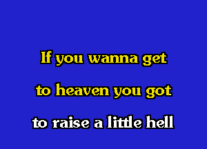 If you wanna get

to heaven you got

to raise a little hell