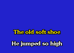 The old soft shoe

He jumped so high