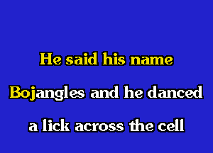 He said his name
Bojangles and he danced

a lick across the cell