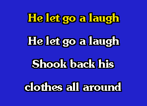 He let go a laugh

He let go a laugh

Shook back his

clothes all around