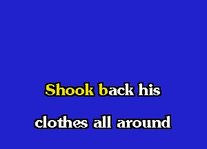 Shook back his

clothes all around