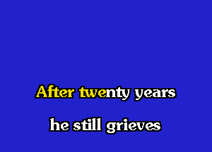 After twenty years

he still grieves