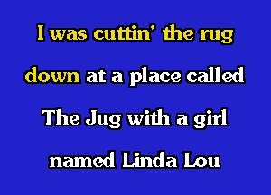 I was cuttin' the rug
down at a place called
The Jug with a girl
named Linda Lou