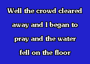 Well the crowd cleared

away and I began to

pray and the water

fell on the floor
