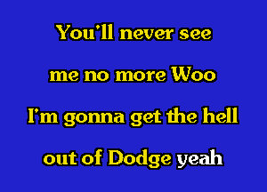 You'll never see
me no more Woo

I'm gonna get the hell

out of Dodge yeah