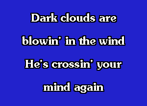 Dark clouds are
blowin' in the wind

He's crossin' your

mind again