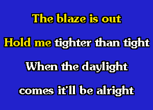 The blaze is out
Hold me tighter than tight
When the daylight

comes it'll be alright