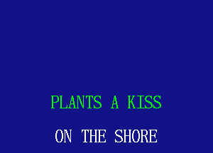 PLANTS A KISS
ON THE SHORE