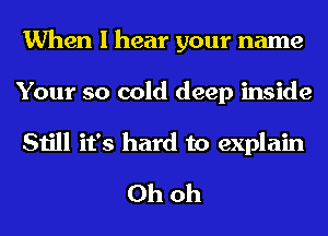 When I hear your name
Your so cold deep inside
Still it's hard to explain

Ohoh