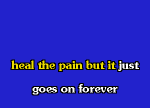 heal the pain but it just

goes on forever