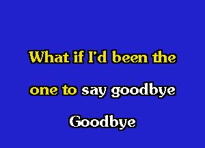 What if I'd been the

one to say goodbye

Goodbye