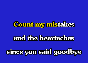 Count my mistakes
and the heartaches

since you said goodbye