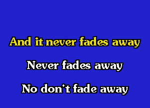 And it never fadas away

Never fades away

No don't fade away