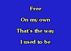 Free

On my own

That's the way

I used to be