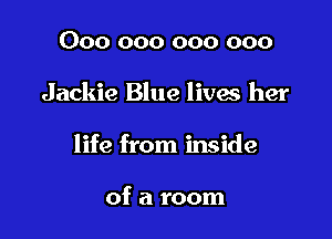 000 000 000 000

Jackie Blue lives her

life from inside

of a room