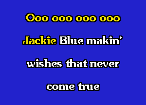 000 000 000 000
Jackie Blue makin'

wishas that never

come true I