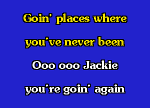 Goin' placate where

you've never been

000 000 Jackie

you're goin' again