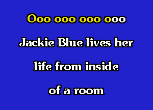000 000 000 000

Jackie Blue lives her

life from inside

of a room