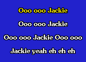 000 000 Jackie
000 000 Jackie

000 000 Jackie 000 000

Jackie yeah eh ch ch