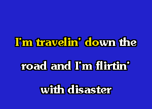 I'm travelin' down the
road and I'm flirtin'

with disaster