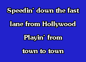 Speedin' down the fast
lane from Hollywood
Playin' from

town to town