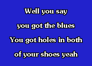 Well you say

you got the blues

You got holes in both

of your shoes yeah