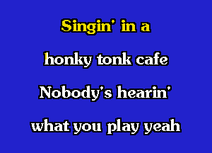 Singin' in a
honky tonk cafe
Nobody's hearin'

what you play yeah