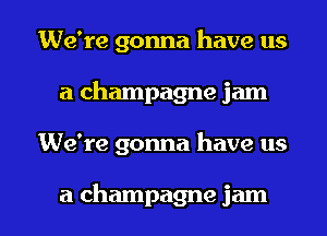 We're gonna have us
a champagne jam

We're gonna have us

a champagne jam l