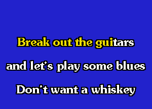 Break out the guitars
and let's play some blues

Don't want a whiskey