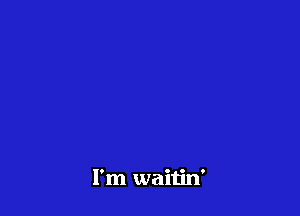 I'm waitin'