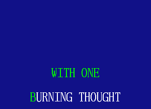 WITH ONE
BURNING THOUGHT