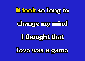 It took so long to
change my mind

I thought that

love was a game