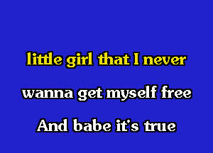 little girl that I never

wanna get myself free

And babe it's true