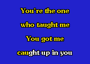 You're 1119 one

who taught me

You got me

caught up in you